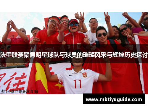 法甲联赛聚焦明星球队与球员的璀璨风采与辉煌历史探讨