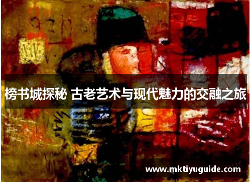 榜书城探秘 古老艺术与现代魅力的交融之旅
