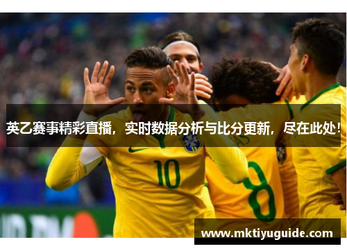 英乙赛事精彩直播，实时数据分析与比分更新，尽在此处！
