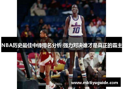 NBA历史最佳中锋排名分析 强力对决谁才是真正的霸主