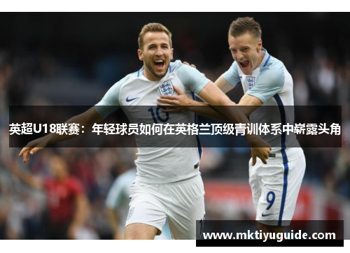 英超U18联赛：年轻球员如何在英格兰顶级青训体系中崭露头角