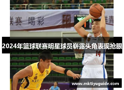 2024年篮球联赛明星球员崭露头角表现抢眼