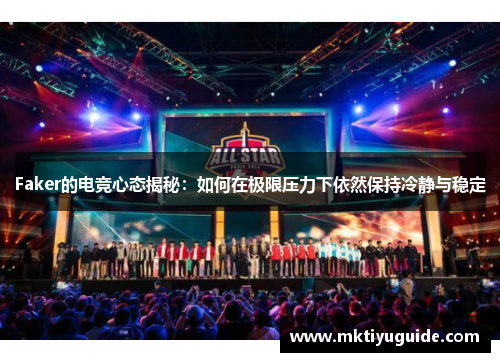 Faker的电竞心态揭秘：如何在极限压力下依然保持冷静与稳定