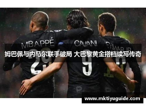 姆巴佩与内马尔联手破局 大巴黎黄金搭档续写传奇