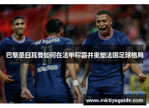 巴黎圣日耳曼如何在法甲称霸并重塑法国足球格局