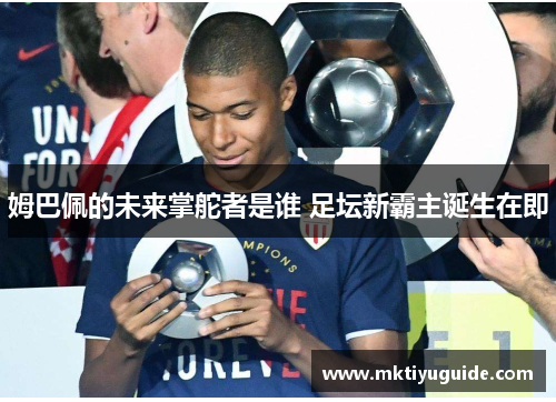 姆巴佩的未来掌舵者是谁 足坛新霸主诞生在即