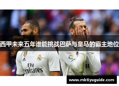 西甲未来五年谁能挑战巴萨与皇马的霸主地位