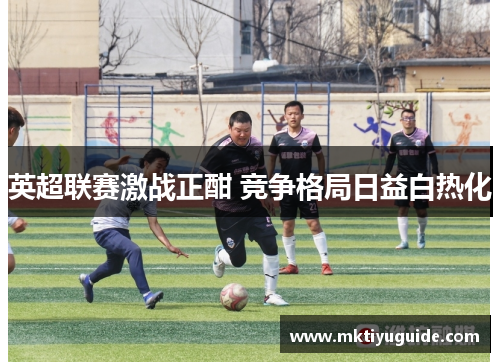 英超联赛激战正酣 竞争格局日益白热化