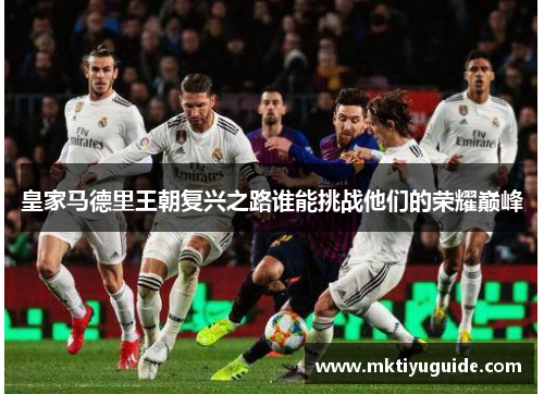 皇家马德里王朝复兴之路谁能挑战他们的荣耀巅峰