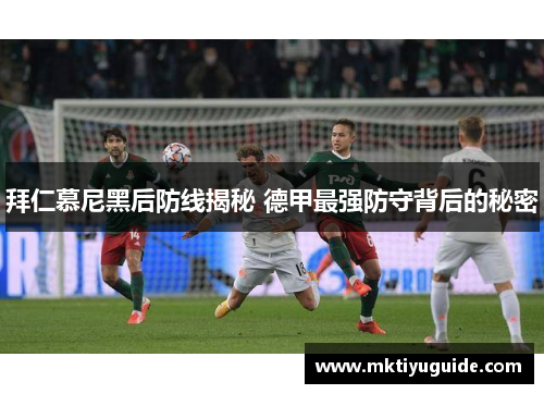 拜仁慕尼黑后防线揭秘 德甲最强防守背后的秘密