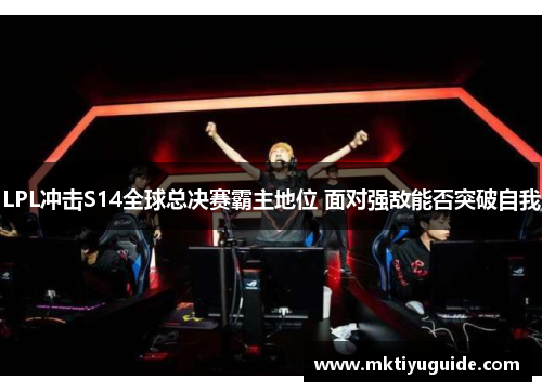 LPL冲击S14全球总决赛霸主地位 面对强敌能否突破自我