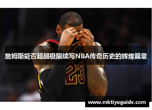 詹姆斯能否超越极限续写NBA传奇历史的辉煌篇章