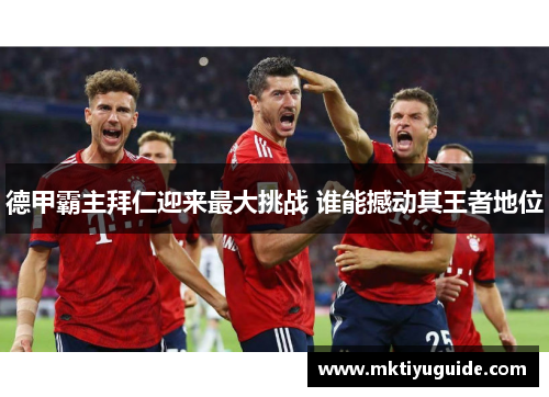 德甲霸主拜仁迎来最大挑战 谁能撼动其王者地位