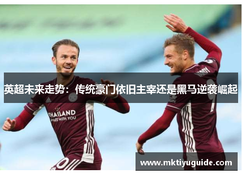 英超未来走势：传统豪门依旧主宰还是黑马逆袭崛起