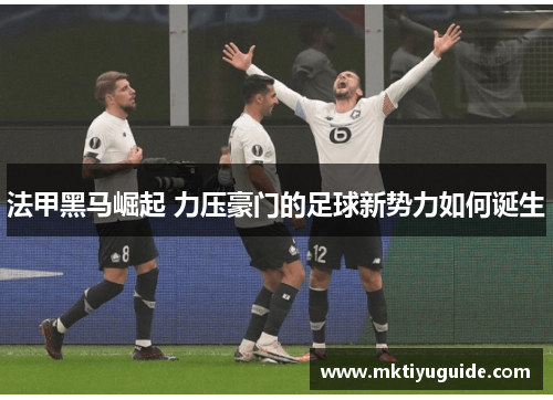 法甲黑马崛起 力压豪门的足球新势力如何诞生