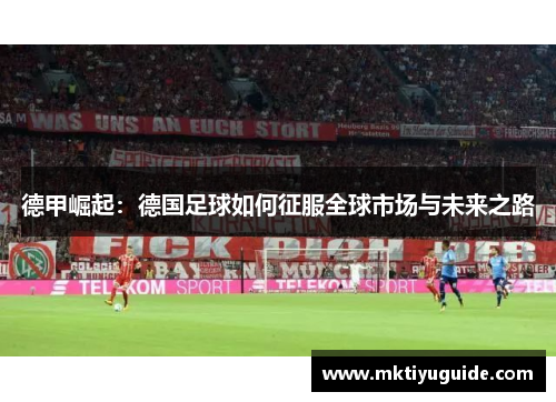 德甲崛起：德国足球如何征服全球市场与未来之路