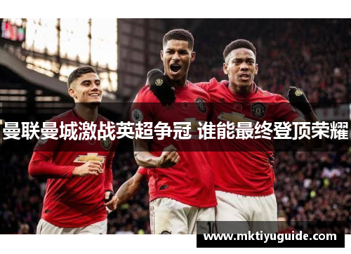 曼联曼城激战英超争冠 谁能最终登顶荣耀