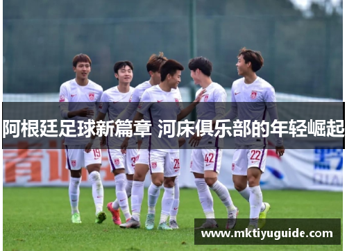 阿根廷足球新篇章 河床俱乐部的年轻崛起