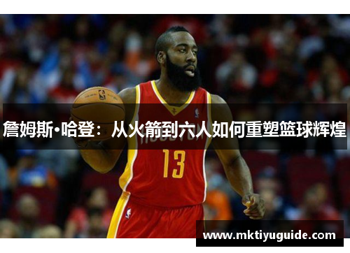 詹姆斯·哈登：从火箭到六人如何重塑篮球辉煌