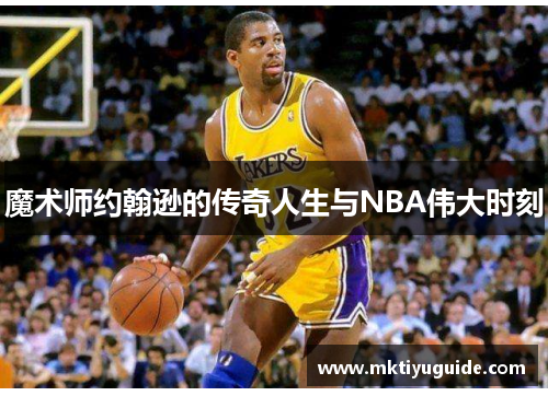 魔术师约翰逊的传奇人生与NBA伟大时刻