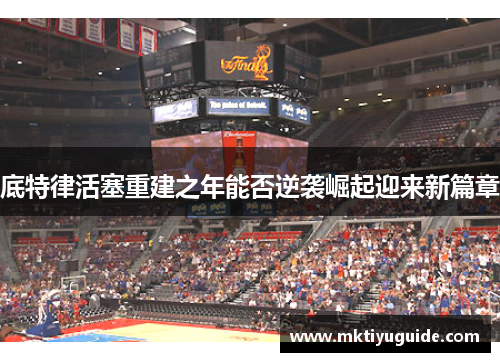 底特律活塞重建之年能否逆袭崛起迎来新篇章