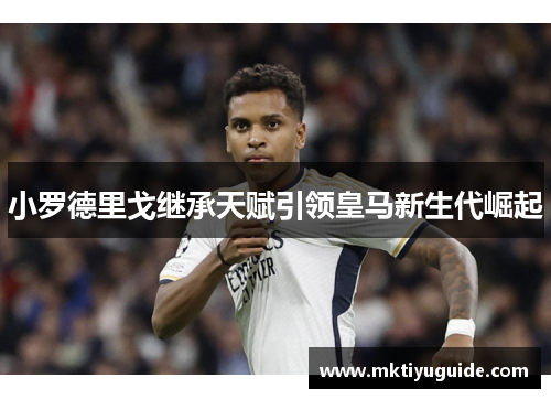 小罗德里戈继承天赋引领皇马新生代崛起