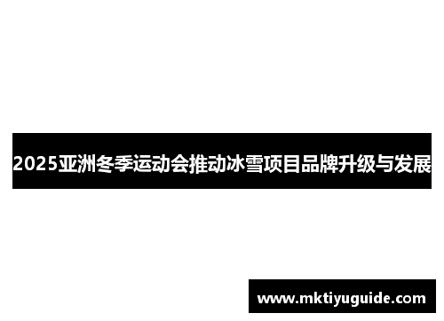 2025亚洲冬季运动会推动冰雪项目品牌升级与发展