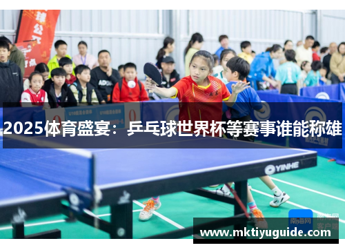 2025体育盛宴：乒乓球世界杯等赛事谁能称雄