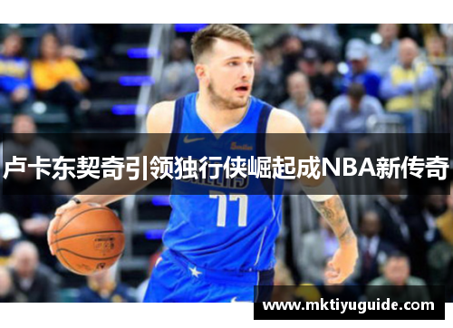 卢卡东契奇引领独行侠崛起成NBA新传奇