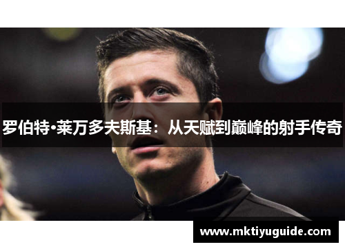 罗伯特·莱万多夫斯基：从天赋到巅峰的射手传奇