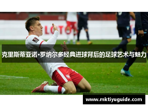 克里斯蒂亚诺·罗纳尔多经典进球背后的足球艺术与魅力