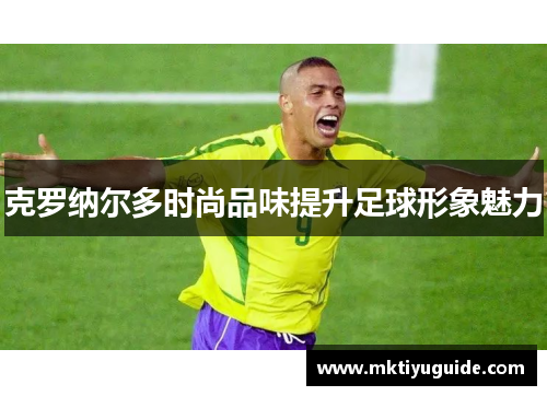 克罗纳尔多时尚品味提升足球形象魅力