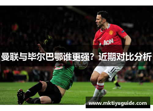 曼联与毕尔巴鄂谁更强？近期对比分析