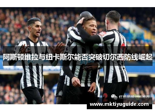 阿斯顿维拉与纽卡斯尔能否突破切尔西防线崛起