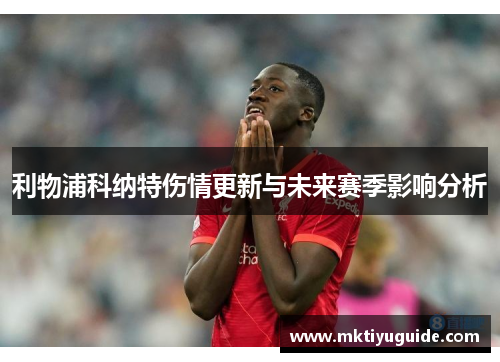 利物浦科纳特伤情更新与未来赛季影响分析
