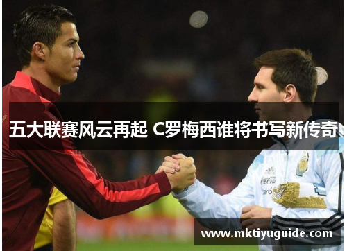 五大联赛风云再起 C罗梅西谁将书写新传奇