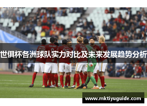 世俱杯各洲球队实力对比及未来发展趋势分析
