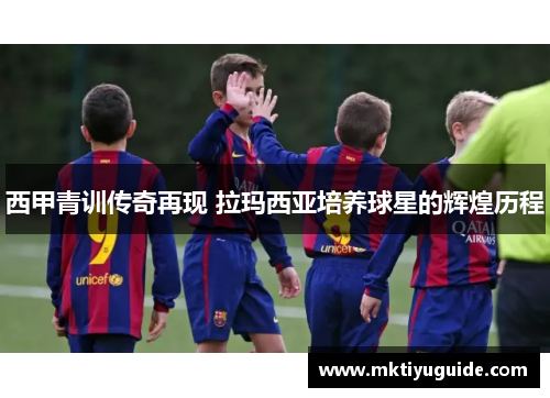西甲青训传奇再现 拉玛西亚培养球星的辉煌历程