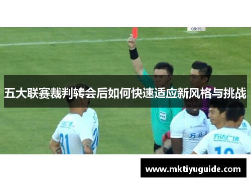 五大联赛裁判转会后如何快速适应新风格与挑战