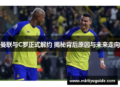 曼联与C罗正式解约 揭秘背后原因与未来走向