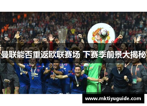 曼联能否重返欧联赛场 下赛季前景大揭秘